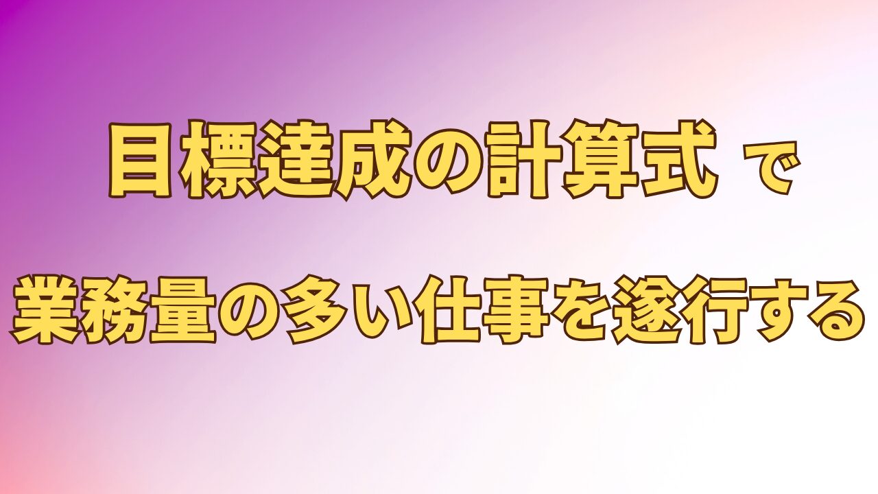 アイキャッチ_目標達成の計算式で業務量の多い仕事を遂行する