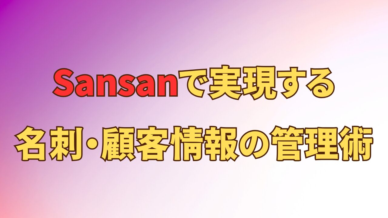 アイキャッチ_「接点の不透明さ」を解決！【Sansan】で実現する名刺・顧客情報の管理術