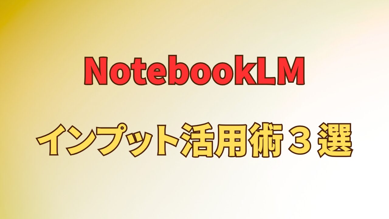 アイキャッチ_「資料の読み込み」は卒業｜NotebookLM【インプット効率の最大化】活用術3選