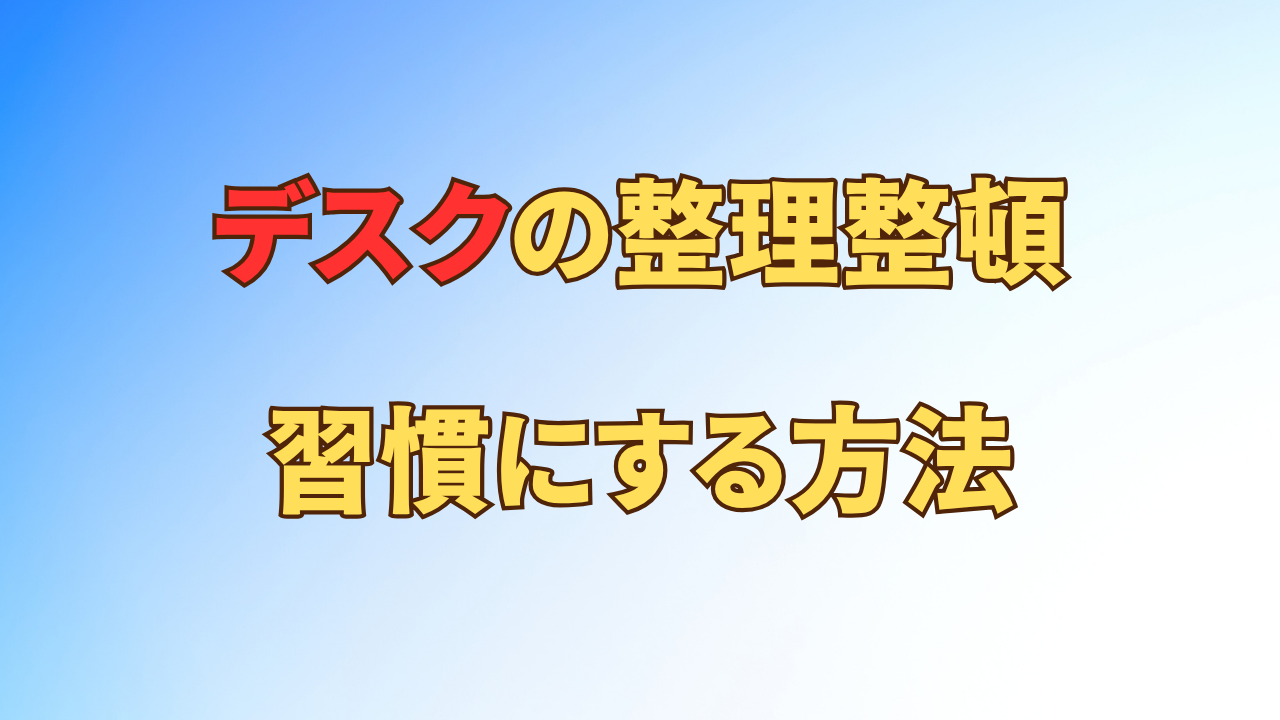 アイキャッチ_【時間がなくてもできる】仕事のデスク整理整頓を習慣にする方法